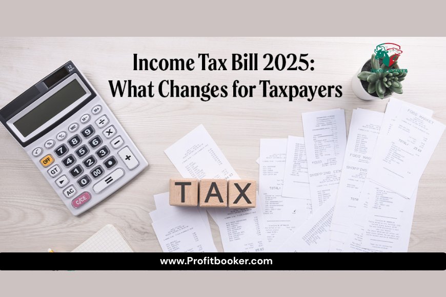 Income Tax Bill 2025: Key Changes, Impact & Complete Guide for Taxpayers
